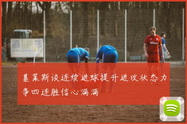 基莱斯谈连续进球提升进攻状态力争四连胜信心满满