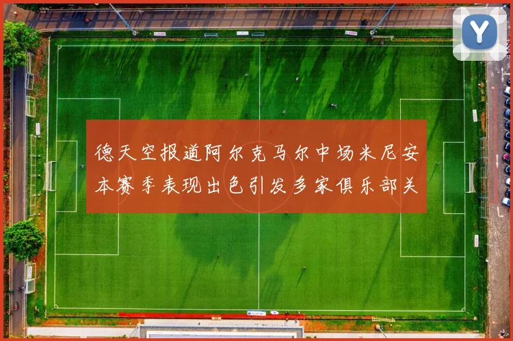 德天空报道阿尔克马尔中场米尼安本赛季表现出色引发多家俱乐部关注