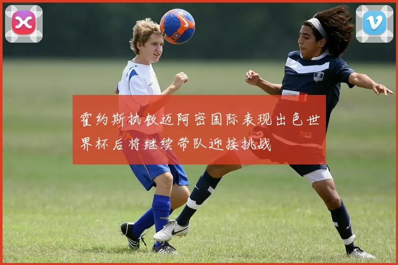 霍约斯执教迈阿密国际表现出色世界杯后将继续带队迎接挑战