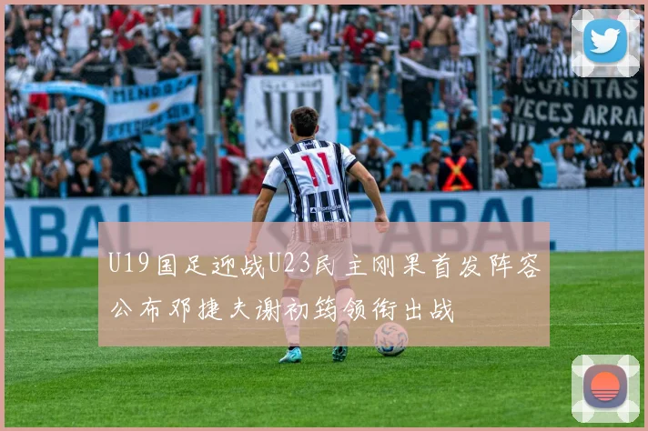 U19国足迎战U23民主刚果首发阵容公布邓捷夫谢初筠领衔出战