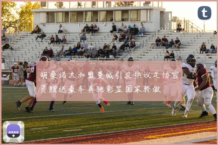 胡桑诺夫加盟曼城引发热议足协官员赠送豪车奔驰彰显国家骄傲