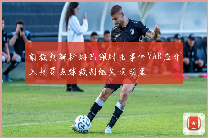 前裁判解析姆巴佩肘击事件VAR应介入判罚点球裁判组失误明显
