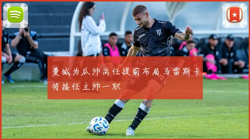 曼城为瓜帅离任提前布局马雷斯卡将接任主帅一职