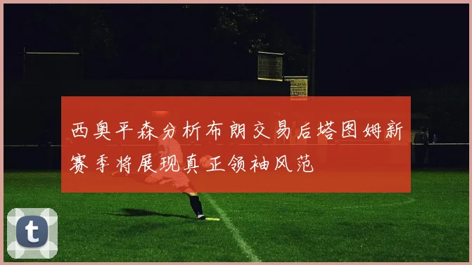 西奥平森分析布朗交易后塔图姆新赛季将展现真正领袖风范