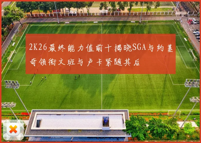 2K26最终能力值前十揭晓SGA与约基奇领衔文班与卢卡紧随其后