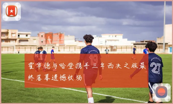 霍华德与哈登携手三年西决之旅最终落幕遗憾收场
