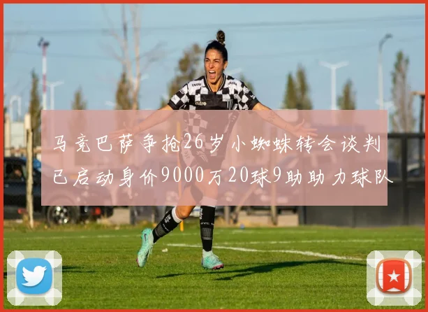 马竞巴萨争抢26岁小蜘蛛转会谈判已启动身价9000万20球9助助力球队