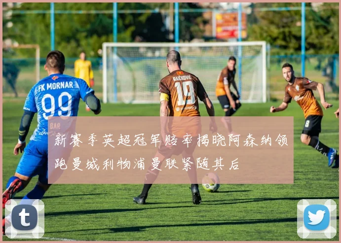 新赛季英超冠军赔率揭晓阿森纳领跑曼城利物浦曼联紧随其后