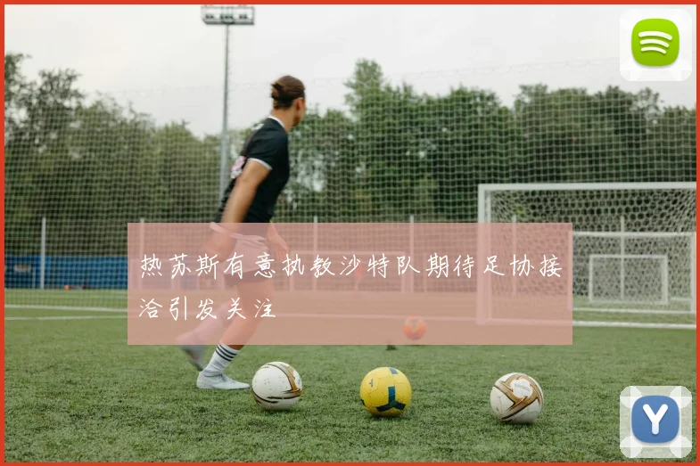 热苏斯有意执教沙特队期待足协接洽引发关注