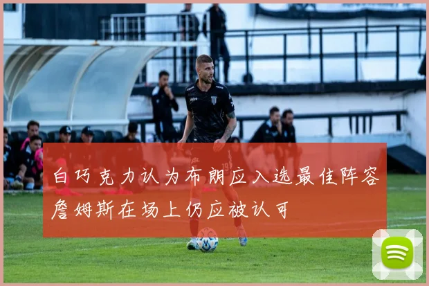 白巧克力认为布朗应入选最佳阵容詹姆斯在场上仍应被认可