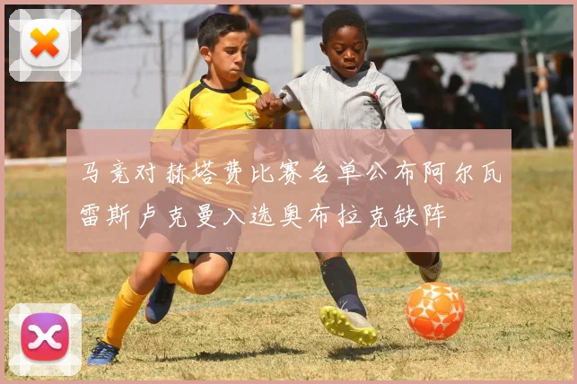马竞对赫塔费比赛名单公布阿尔瓦雷斯卢克曼入选奥布拉克缺阵