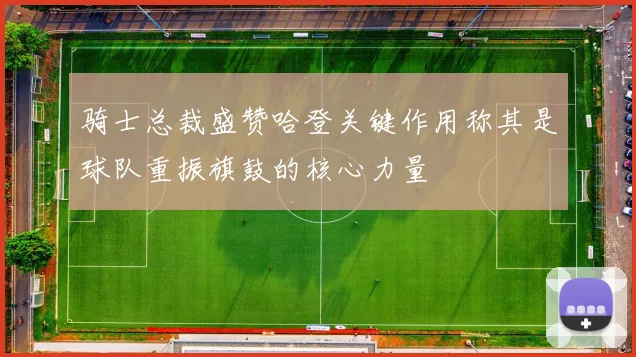 骑士总裁盛赞哈登关键作用称其是球队重振旗鼓的核心力量