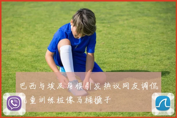 巴西与埃及角旗引发热议网友调侃儿童训练桩像马桶搋子