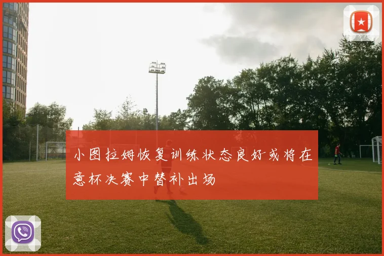 小图拉姆恢复训练状态良好或将在意杯决赛中替补出场