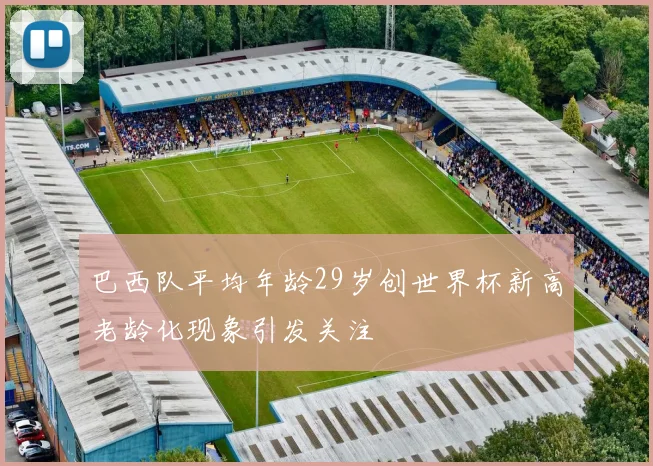 巴西队平均年龄29岁创世界杯新高老龄化现象引发关注