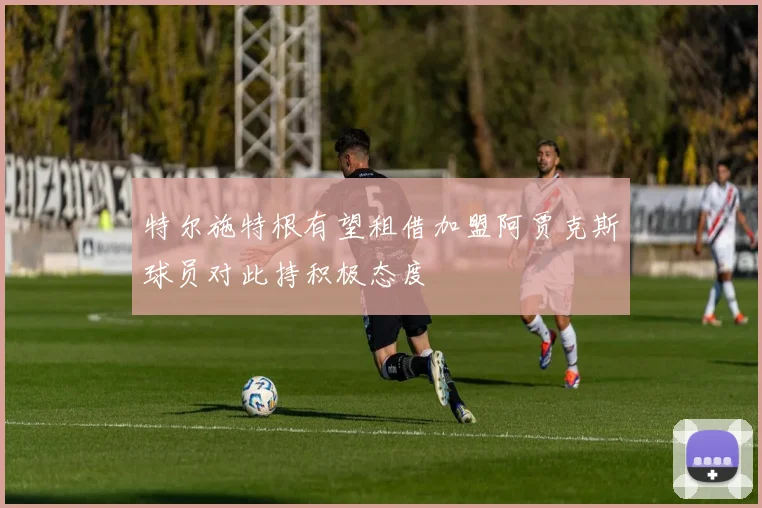 特尔施特根有望租借加盟阿贾克斯球员对此持积极态度